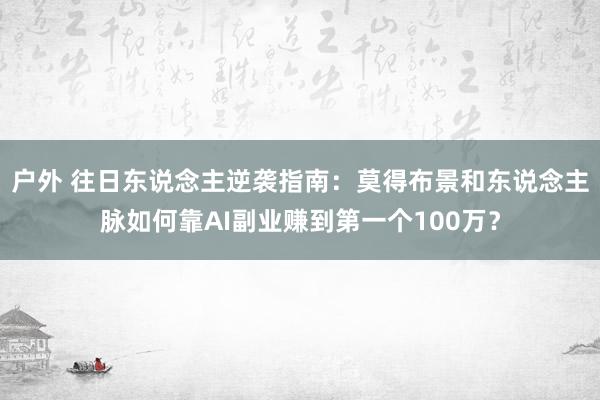 户外 往日东说念主逆袭指南：莫得布景和东说念主脉如何靠AI副业赚到第一个100万？