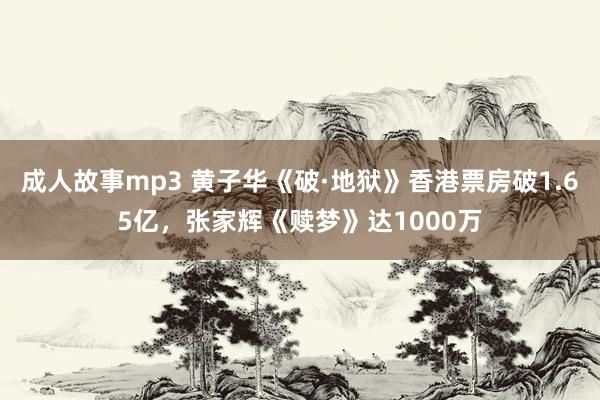 成人故事mp3 黄子华《破·地狱》香港票房破1.65亿，张家辉《赎梦》达1000万
