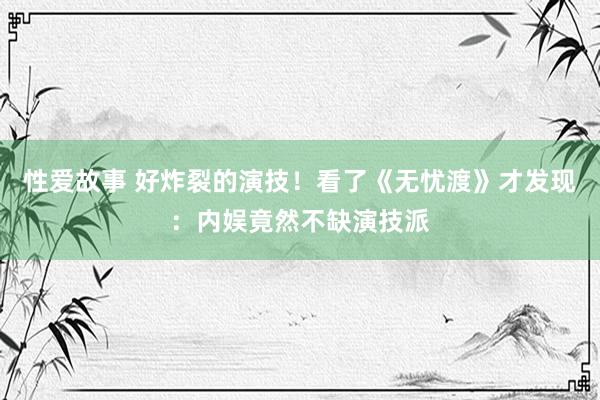 性爱故事 好炸裂的演技！看了《无忧渡》才发现：内娱竟然不缺演技派