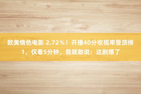 欧美情色电影 2.72％！开播40分收视率登顶榜1，仅看5分钟，我就敢说：这剧爆了