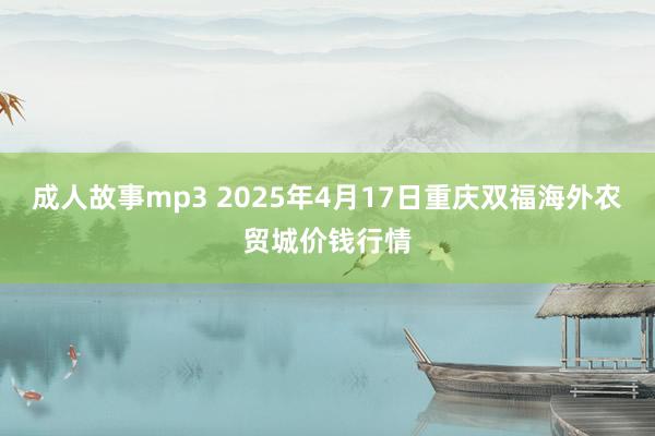 成人故事mp3 2025年4月17日重庆双福海外农贸城价钱行情