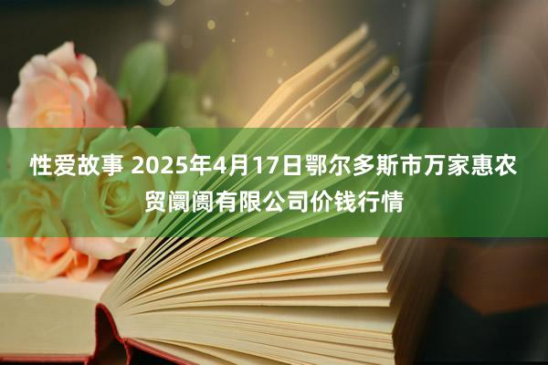 性爱故事 2025年4月17日鄂尔多斯市万家惠农贸阛阓有限公司价钱行情