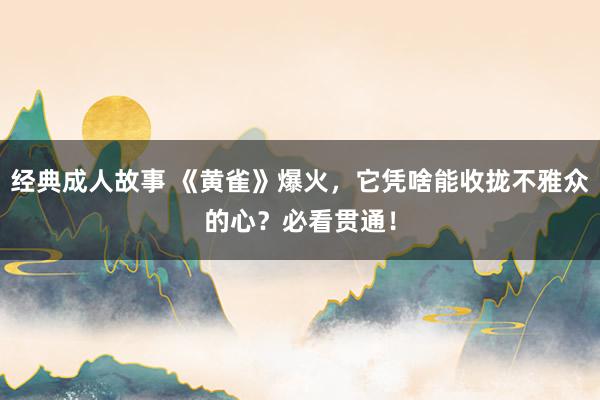 经典成人故事 《黄雀》爆火，它凭啥能收拢不雅众的心？必看贯通！