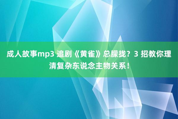 成人故事mp3 追剧《黄雀》总朦拢？3 招教你理清复杂东说念主物关系！
