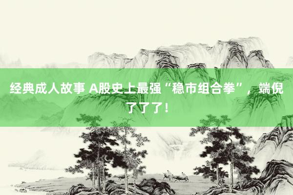 经典成人故事 A股史上最强“稳市组合拳”，端倪了了了！