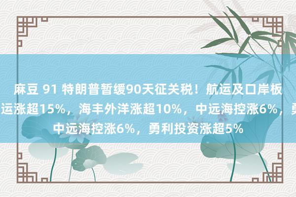 麻豆 91 特朗普暂缓90天征关税！航运及口岸板块大涨，德翔海运涨超15%，海丰外洋涨超10%，中远