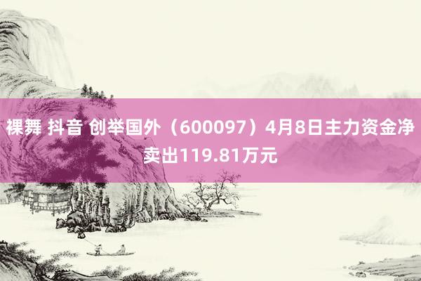 裸舞 抖音 创举国外（600097）4月8日主力资金净卖出119.81万元