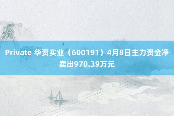 Private 华资实业(600191)4月8日主力资金净卖出970.39万元