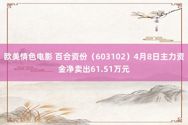 欧美情色电影 百合资份（603102）4月8日主力资金净卖出61.51万元