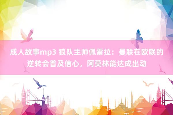 成人故事mp3 狼队主帅佩雷拉：曼联在欧联的逆转会普及信心，阿莫林能达成出动