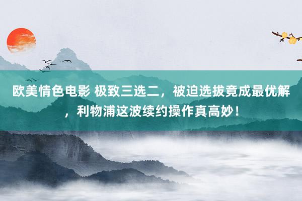 欧美情色电影 极致三选二，被迫选拔竟成最优解，利物浦这波续约操作真高妙！