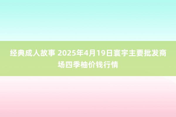 经典成人故事 2025年4月19日寰宇主要批发商场四季柚价钱行情