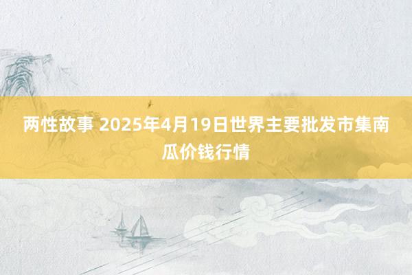 两性故事 2025年4月19日世界主要批发市集南瓜价钱行情