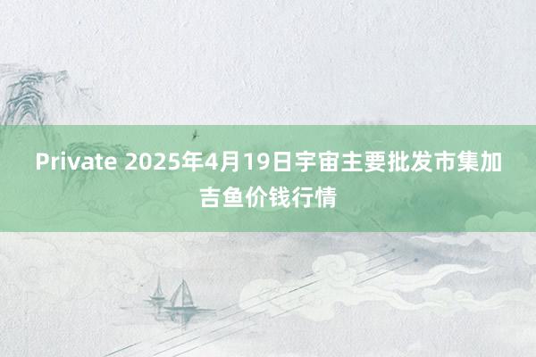 Private 2025年4月19日宇宙主要批发市集加吉鱼价钱行情