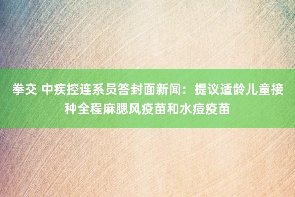 拳交 中疾控连系员答封面新闻：提议适龄儿童接种全程麻腮风疫苗和水痘疫苗