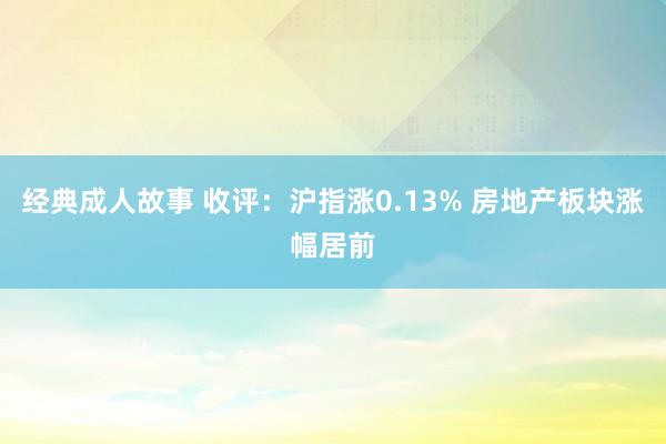 经典成人故事 收评：沪指涨0.13% 房地产板块涨幅居前