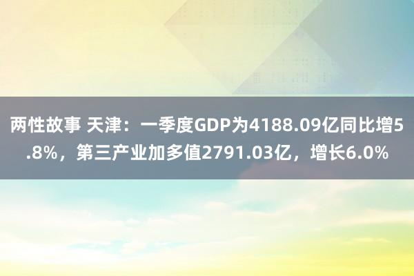 两性故事 天津：一季度GDP为4188.09亿同比增5.8%，第三产业加多值2791.03亿，增长6