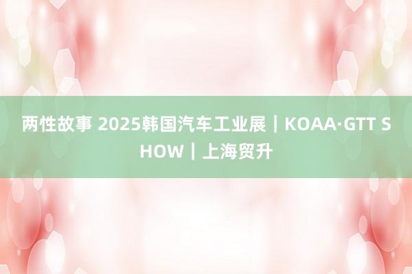两性故事 2025韩国汽车工业展｜KOAA·GTT SHOW｜上海贸升