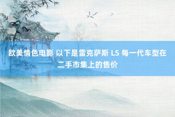 欧美情色电影 以下是雷克萨斯 LS 每一代车型在二手市集上的售价