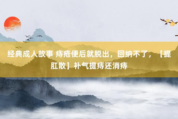 经典成人故事 痔疮便后就脱出，回纳不了，【提肛散】补气提痔还消痔