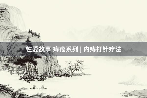 性爱故事 痔疮系列 | 内痔打针疗法
