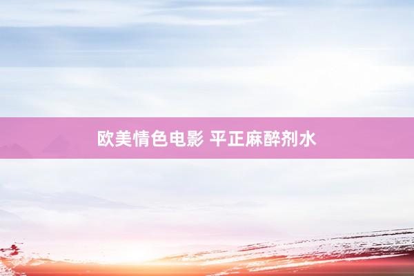 欧美情色电影 平正麻醉剂水