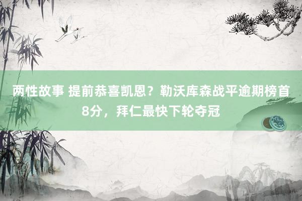 两性故事 提前恭喜凯恩？勒沃库森战平逾期榜首8分，拜仁最快下轮夺冠