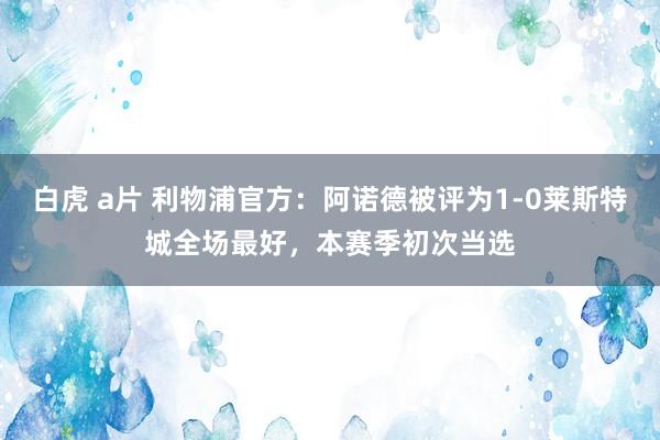 白虎 a片 利物浦官方：阿诺德被评为1-0莱斯特城全场最好，本赛季初次当选