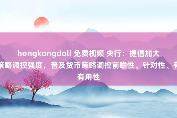 hongkongdoll 免费视频 央行：提倡加大货币策略调控强度，普及货币策略调控前瞻性、针对性、有用性
