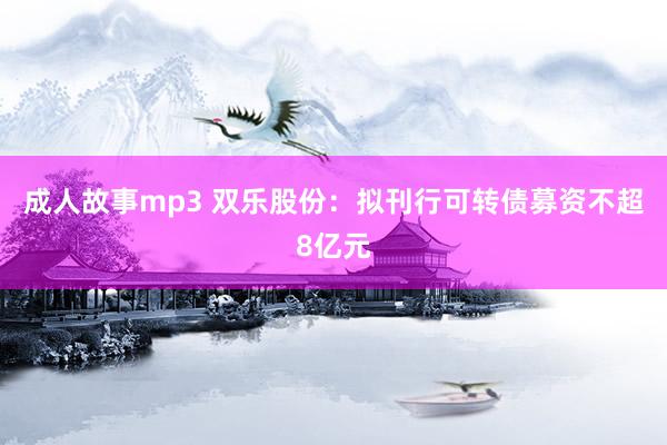 成人故事mp3 双乐股份:拟刊行可转债募资不超8亿元