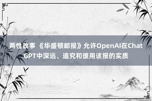两性故事 《华盛顿邮报》允许OpenAI在ChatGPT中深远、追究和援用该报的实质