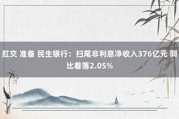 肛交 准备 民生银行：扫尾非利息净收入376亿元 同比着落2.05%