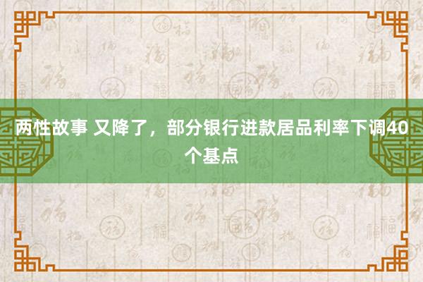 两性故事 又降了，部分银行进款居品利率下调40个基点