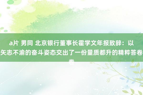 a片 男同 北京银行董事长霍学文年报致辞：以矢志不渝的奋斗姿态交出了一份量质都升的精粹答卷
