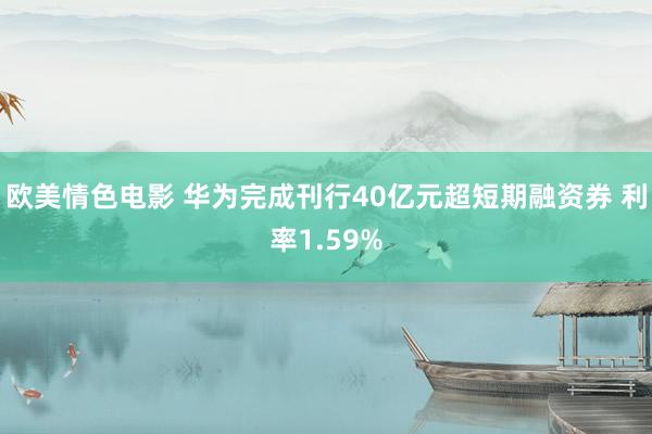 欧美情色电影 华为完成刊行40亿元超短期融资券 利率1.59%