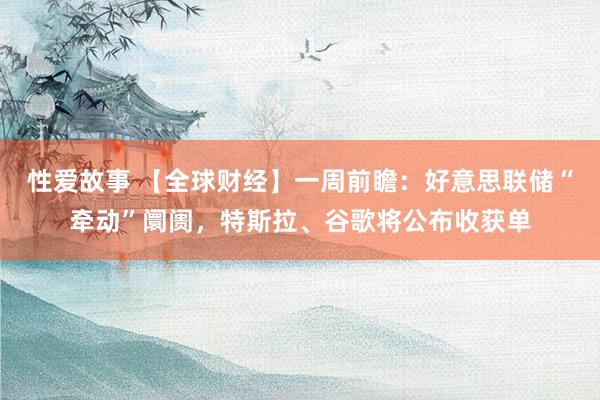 性爱故事 【全球财经】一周前瞻：好意思联储“牵动”阛阓，特斯拉、谷歌将公布收获单