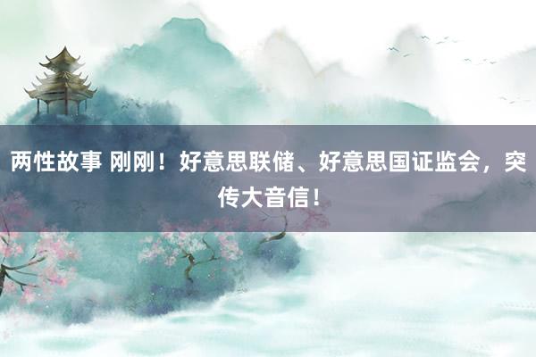 两性故事 刚刚！好意思联储、好意思国证监会，突传大音信！