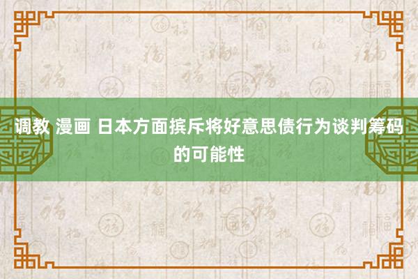 调教 漫画 日本方面摈斥将好意思债行为谈判筹码的可能性