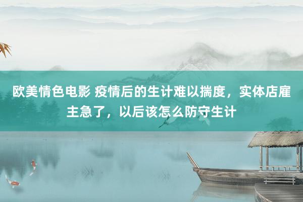 欧美情色电影 疫情后的生计难以揣度,实体店雇主急了,以后该怎么防守生计