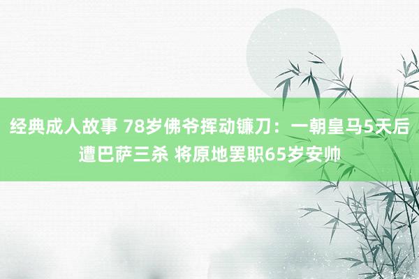 经典成人故事 78岁佛爷挥动镰刀：一朝皇马5天后遭巴萨三杀 将原地罢职65岁安帅