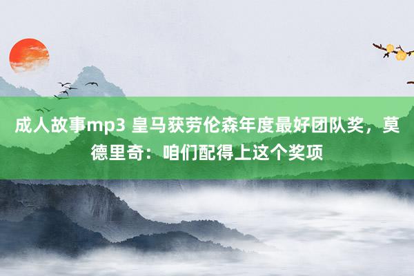 成人故事mp3 皇马获劳伦森年度最好团队奖，莫德里奇：咱们配得上这个奖项