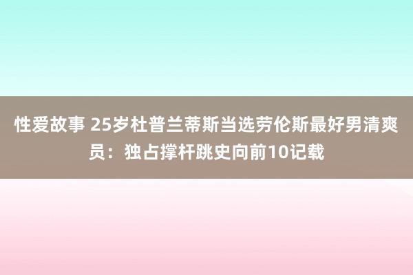 性爱故事 25岁杜普兰蒂斯当选劳伦斯最好男清爽员:独占撑杆跳史向前10记载
