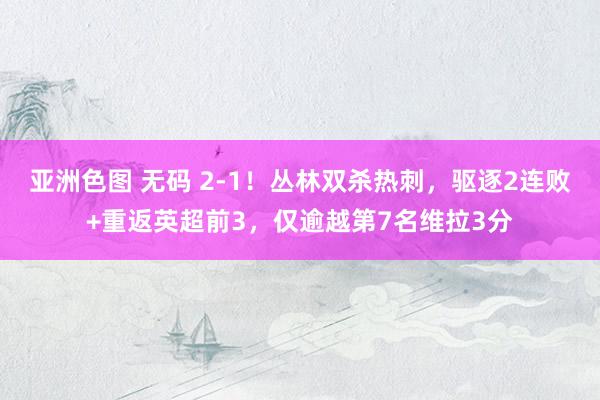 亚洲色图 无码 2-1!丛林双杀热刺,驱逐2连败+重返英超前3,仅逾越第7名维拉3分
