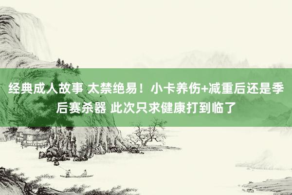 经典成人故事 太禁绝易！小卡养伤+减重后还是季后赛杀器 此次只求健康打到临了