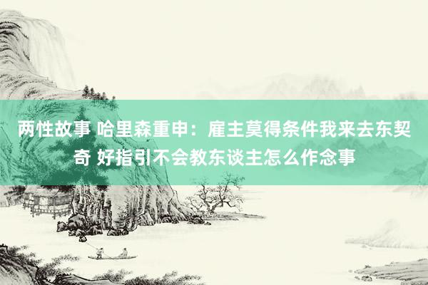 两性故事 哈里森重申：雇主莫得条件我来去东契奇 好指引不会教东谈主怎么作念事