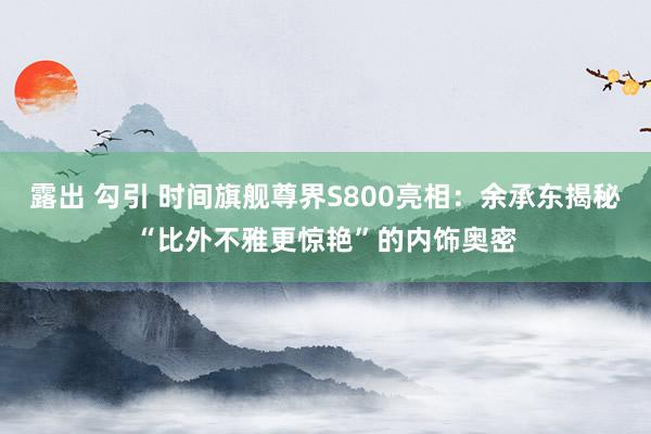 露出 勾引 时间旗舰尊界S800亮相：余承东揭秘“比外不雅更惊艳”的内饰奥密