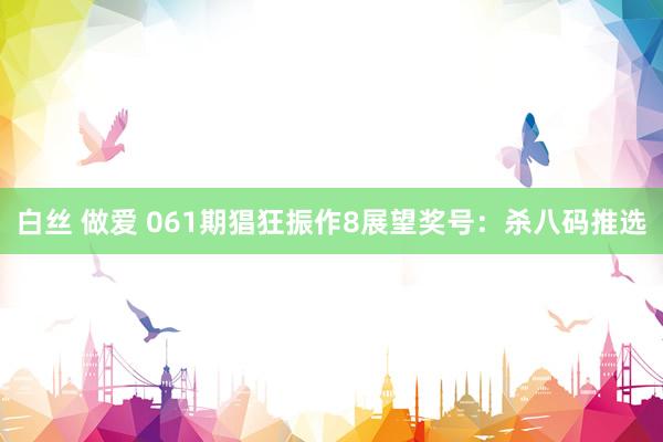 白丝 做爱 061期猖狂振作8展望奖号：杀八码推选