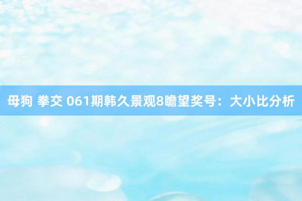 母狗 拳交 061期韩久景观8瞻望奖号：大小比分析