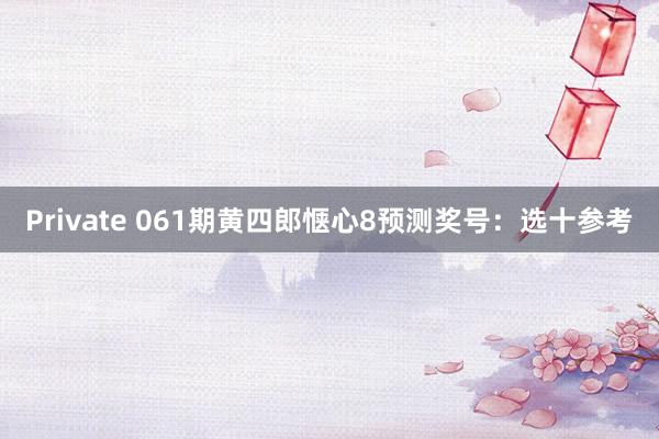 Private 061期黄四郎惬心8预测奖号：选十参考