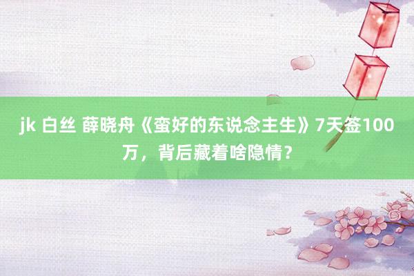 jk 白丝 薛晓舟《蛮好的东说念主生》7天签100万，背后藏着啥隐情？